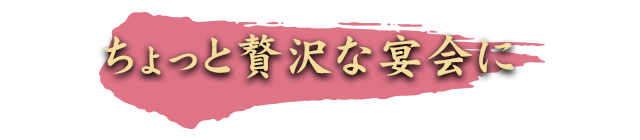 ちょっと贅沢な宴会に